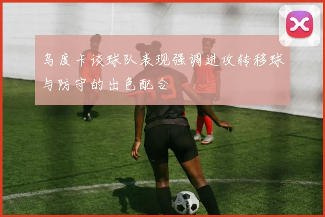 乌度卡谈球队表现强调进攻转移球与防守的出色配合