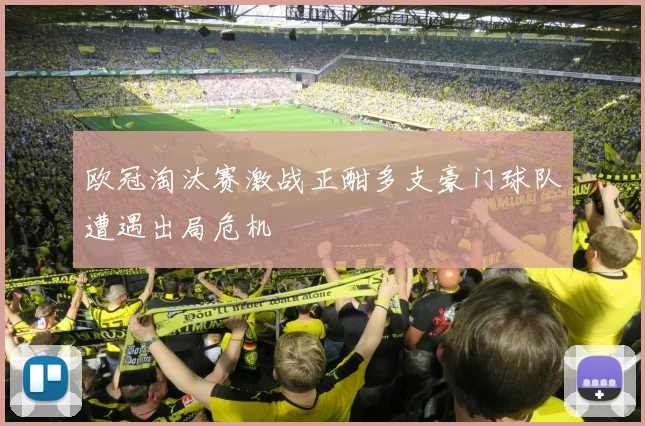 欧冠淘汰赛激战正酣多支豪门球队遭遇出局危机