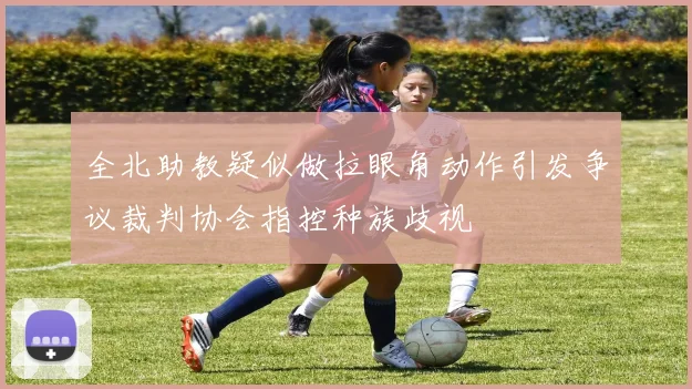 全北助教疑似做拉眼角动作引发争议裁判协会指控种族歧视