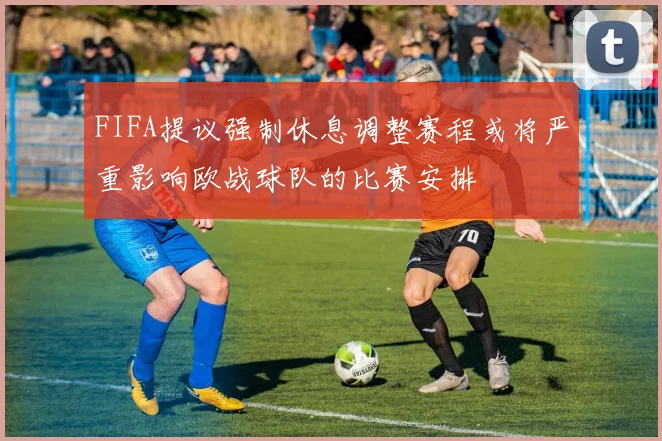 FIFA提议强制休息调整赛程或将严重影响欧战球队的比赛安排
