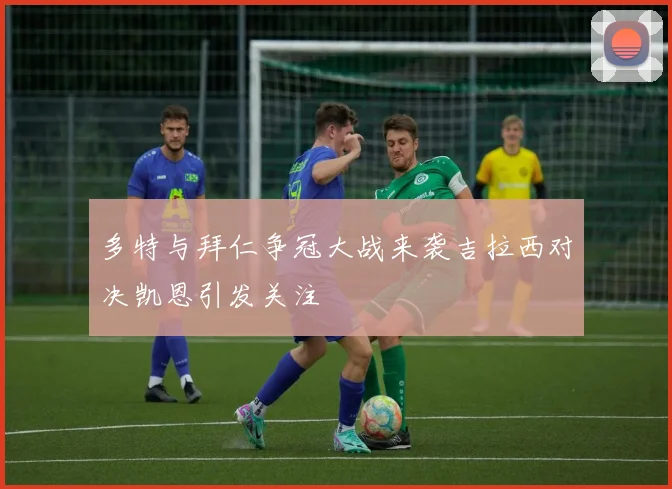 多特与拜仁争冠大战来袭吉拉西对决凯恩引发关注