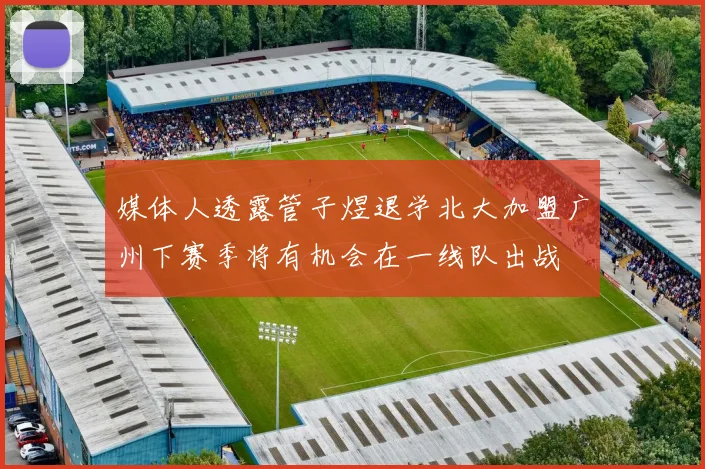媒体人透露管子煜退学北大加盟广州下赛季将有机会在一线队出战
