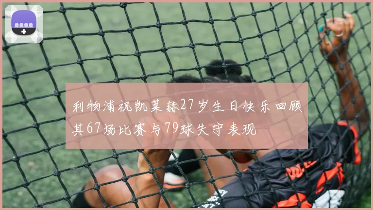 利物浦祝凯莱赫27岁生日快乐回顾其67场比赛与79球失守表现