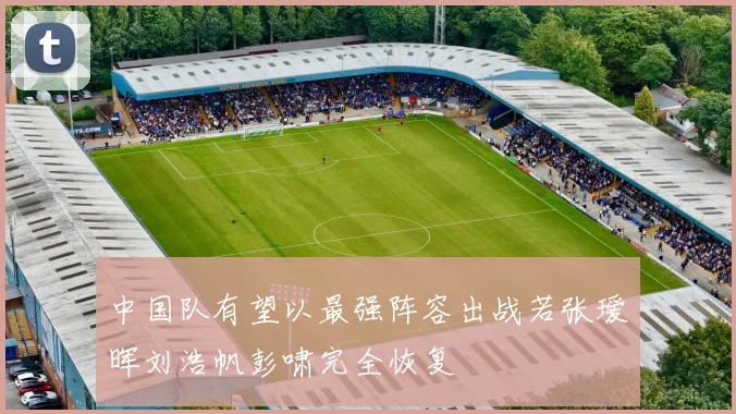 中国队有望以最强阵容出战若张瑷晖刘浩帆彭啸完全恢复