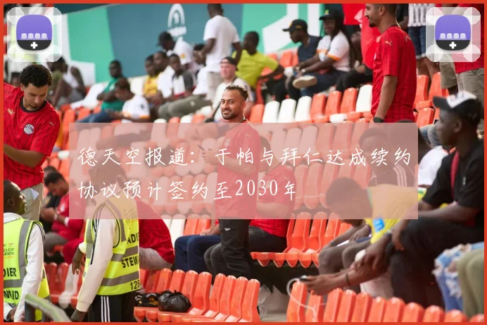 德天空报道：于帕与拜仁达成续约协议预计签约至2030年