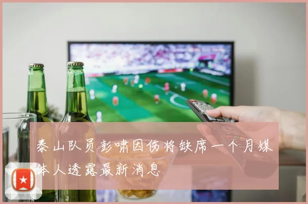 泰山队员彭啸因伤将缺席一个月媒体人透露最新消息