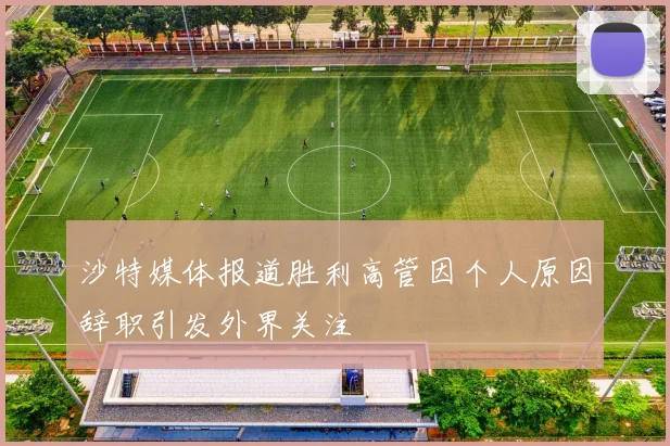 沙特媒体报道胜利高管因个人原因辞职引发外界关注