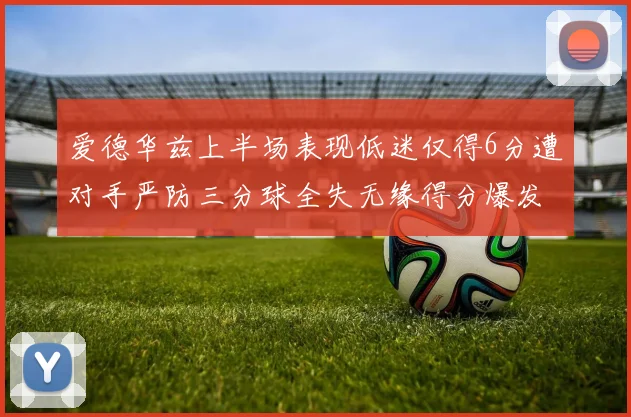 爱德华兹上半场表现低迷仅得6分遭对手严防三分球全失无缘得分爆发