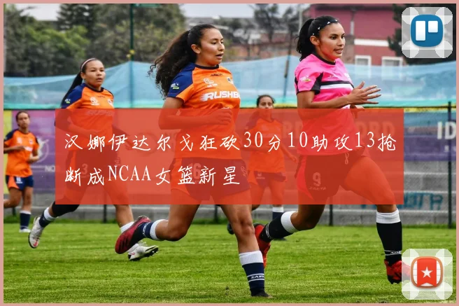 汉娜伊达尔戈狂砍30分10助攻13抢断成NCAA女篮新星