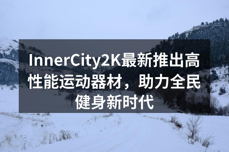 InnerCity2K最新推出高性能运动器材，助力全民健身新时代